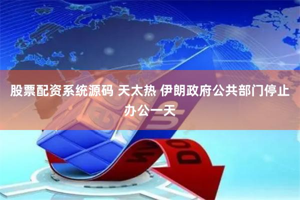 股票配资系统源码 天太热 伊朗政府公共部门停止办公一天