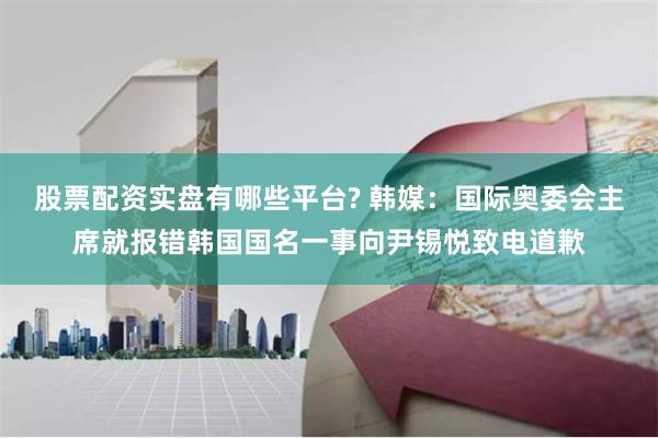 股票配资实盘有哪些平台? 韩媒：国际奥委会主席就报错韩国国名一事向尹锡悦致电道歉