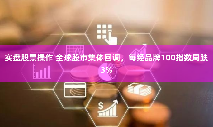 实盘股票操作 全球股市集体回调，每经品牌100指数周跌3%