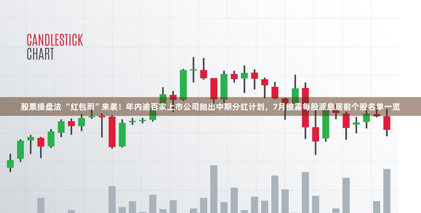 股票操盘法 “红包雨”来袭！年内逾百家上市公司抛出中期分红计划，7月披露每股派息居前个股名单一览