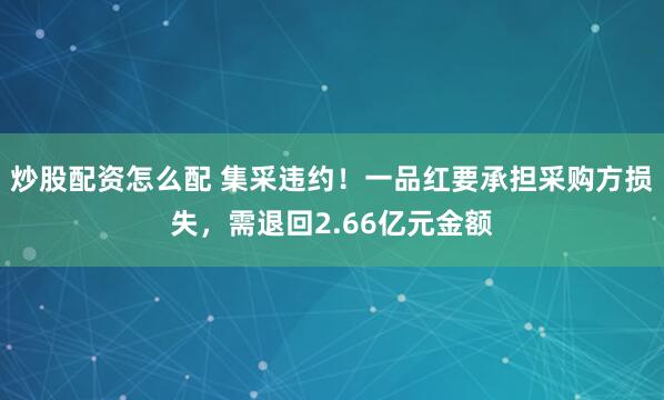 炒股配资怎么配 集采违约！一品红要承担采购方损失，需退回2.66亿元金额
