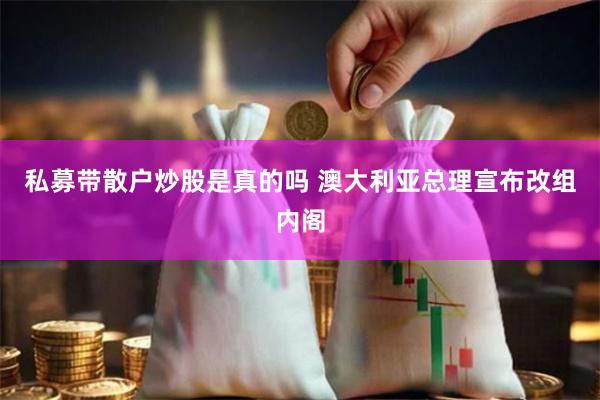 私募带散户炒股是真的吗 澳大利亚总理宣布改组内阁