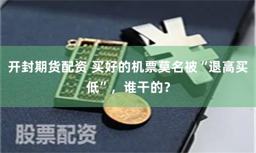 开封期货配资 买好的机票莫名被“退高买低”，谁干的？
