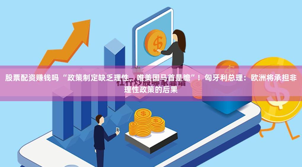 股票配资赚钱吗 “政策制定缺乏理性，唯美国马首是瞻”！匈牙利总理：欧洲将承担非理性政策的后果
