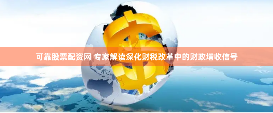 可靠股票配资网 专家解读深化财税改革中的财政增收信号