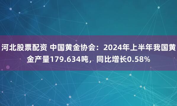 河北股票配资 中国黄金协会：2024年上半年我国黄金产量179.634吨，同比增长0.58%