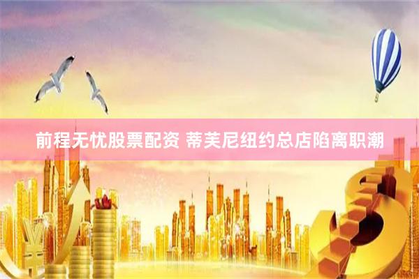 前程无忧股票配资 蒂芙尼纽约总店陷离职潮