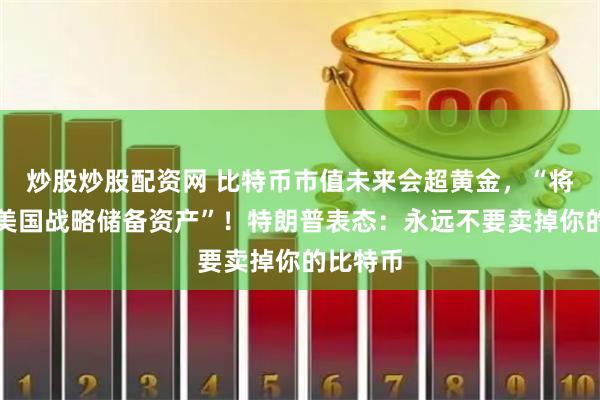 炒股炒股配资网 比特币市值未来会超黄金，“将被列为美国战略储备资产”！特朗普表态：永远不要卖掉你的比特币