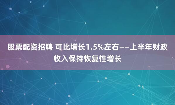 股票配资招聘 可比增长1.5%左右——上半年财政收入保持恢复性增长