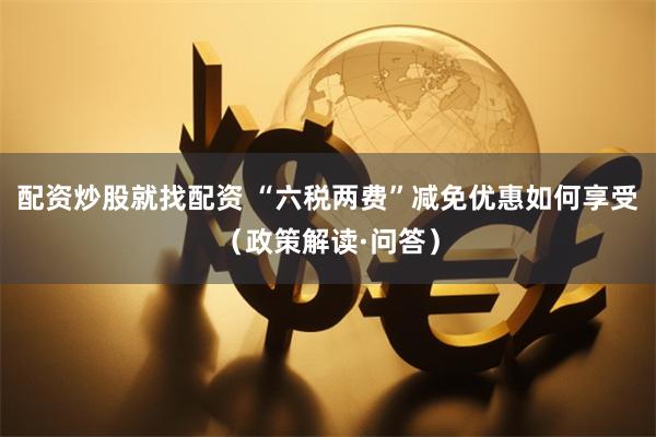 配资炒股就找配资 “六税两费”减免优惠如何享受（政策解读·问答）