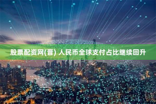股票配资网(晋) 人民币全球支付占比继续回升
