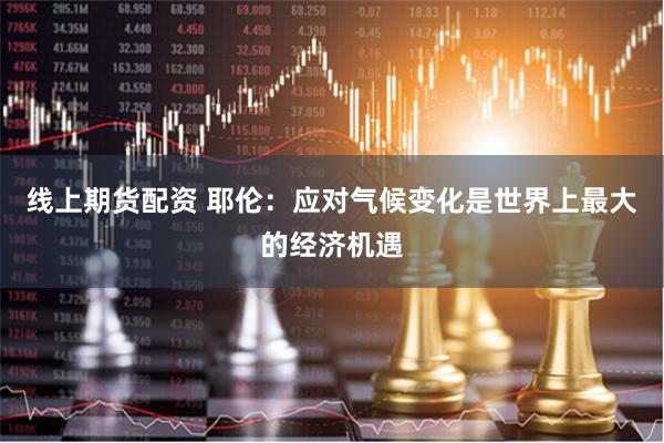 线上期货配资 耶伦：应对气候变化是世界上最大的经济机遇