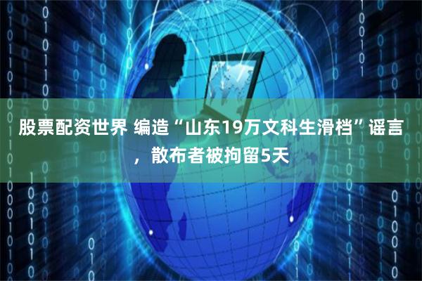 股票配资世界 编造“山东19万文科生滑档”谣言，散布者被拘留5天
