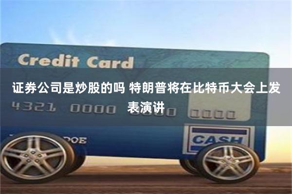 证券公司是炒股的吗 特朗普将在比特币大会上发表演讲