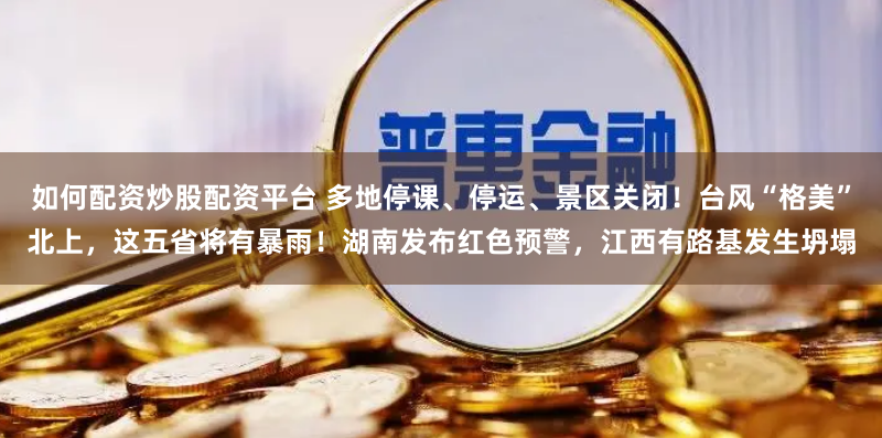 如何配资炒股配资平台 多地停课、停运、景区关闭！台风“格美”北上，这五省将有暴雨！湖南发布红色预警，江西有路基发生坍塌