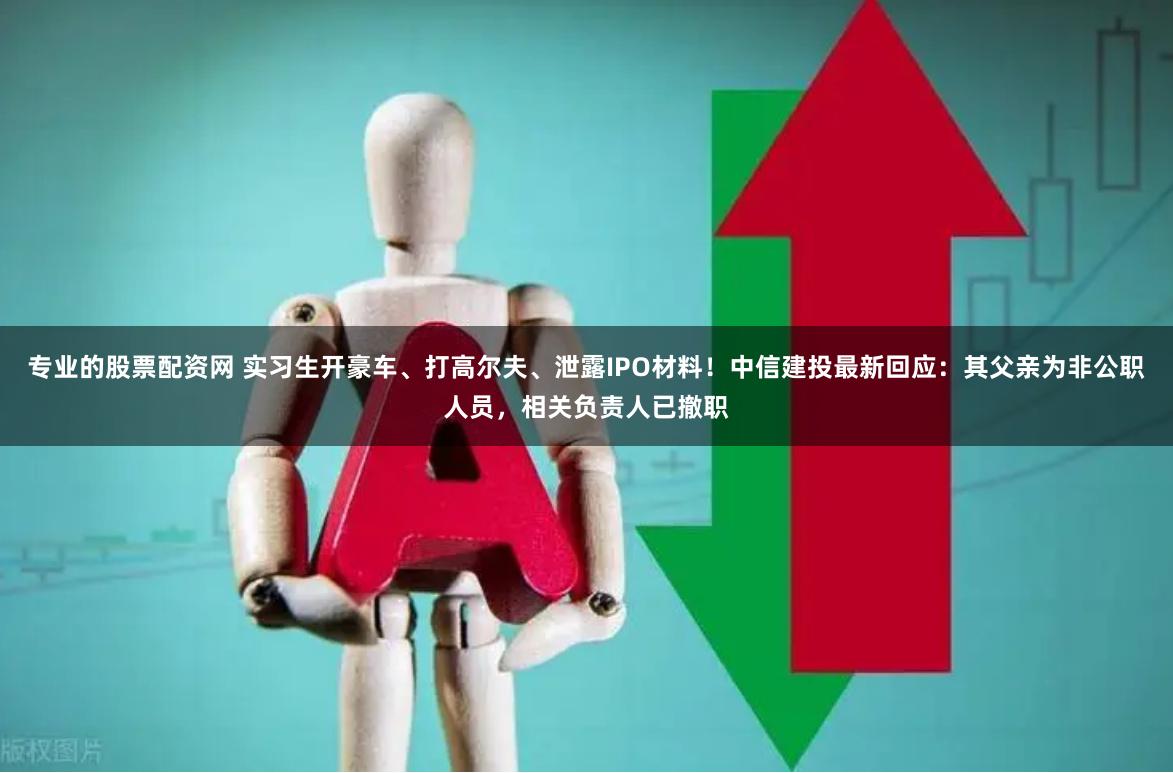专业的股票配资网 实习生开豪车、打高尔夫、泄露IPO材料！中信建投最新回应：其父亲为非公职人员，相关负责人已撤职