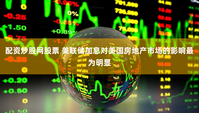 配资炒股网股票 美联储加息对美国房地产市场的影响最为明显