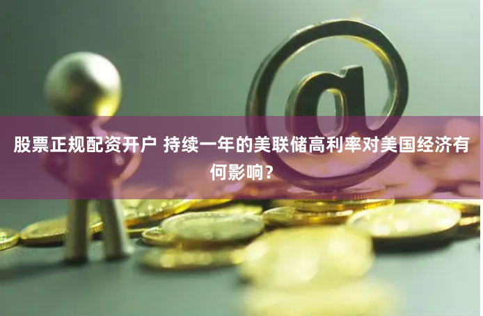 股票正规配资开户 持续一年的美联储高利率对美国经济有何影响？