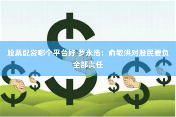 股票配资哪个平台好 罗永浩：俞敏洪对股民要负全部责任