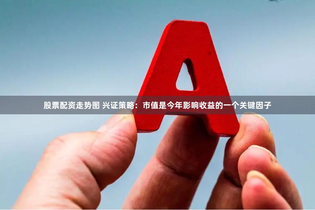 股票配资走势图 兴证策略：市值是今年影响收益的一个关键因子