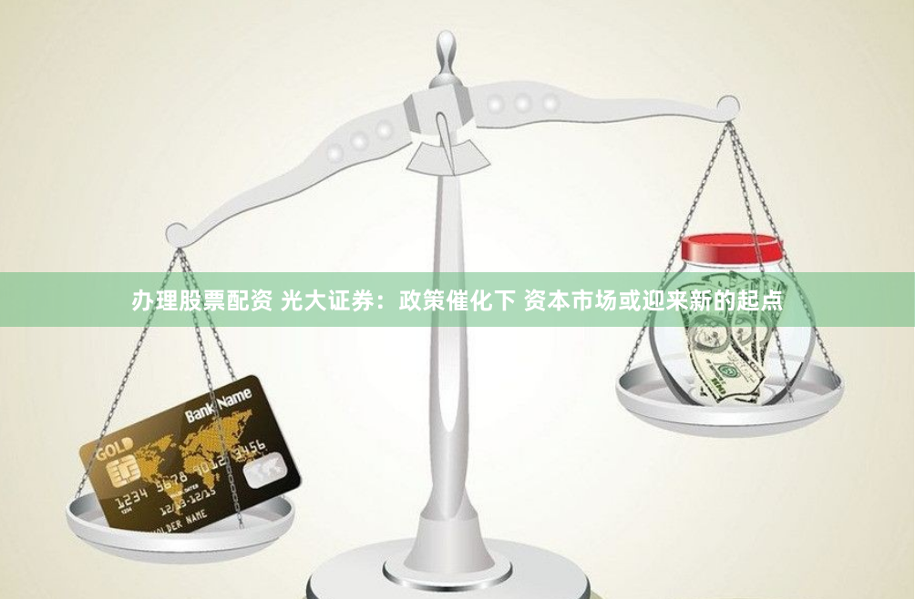 办理股票配资 光大证券：政策催化下 资本市场或迎来新的起点