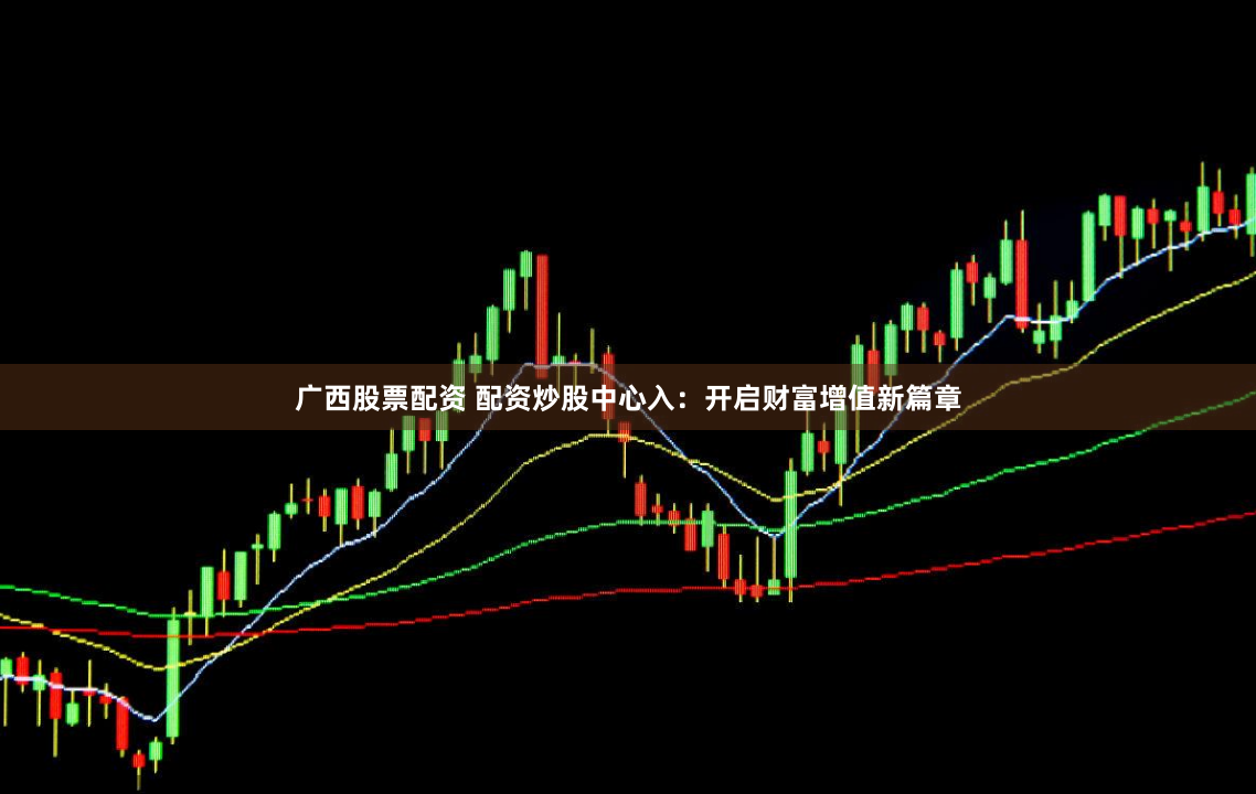 广西股票配资 配资炒股中心入：开启财富增值新篇章