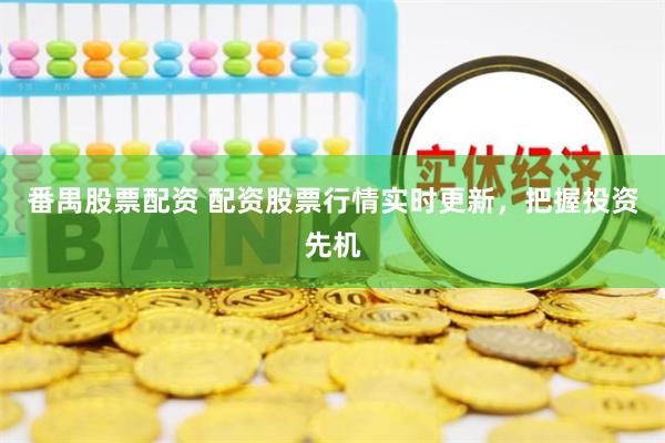 番禺股票配资 配资股票行情实时更新，把握投资先机