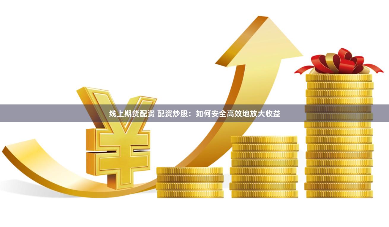 线上期货配资 配资炒股：如何安全高效地放大收益