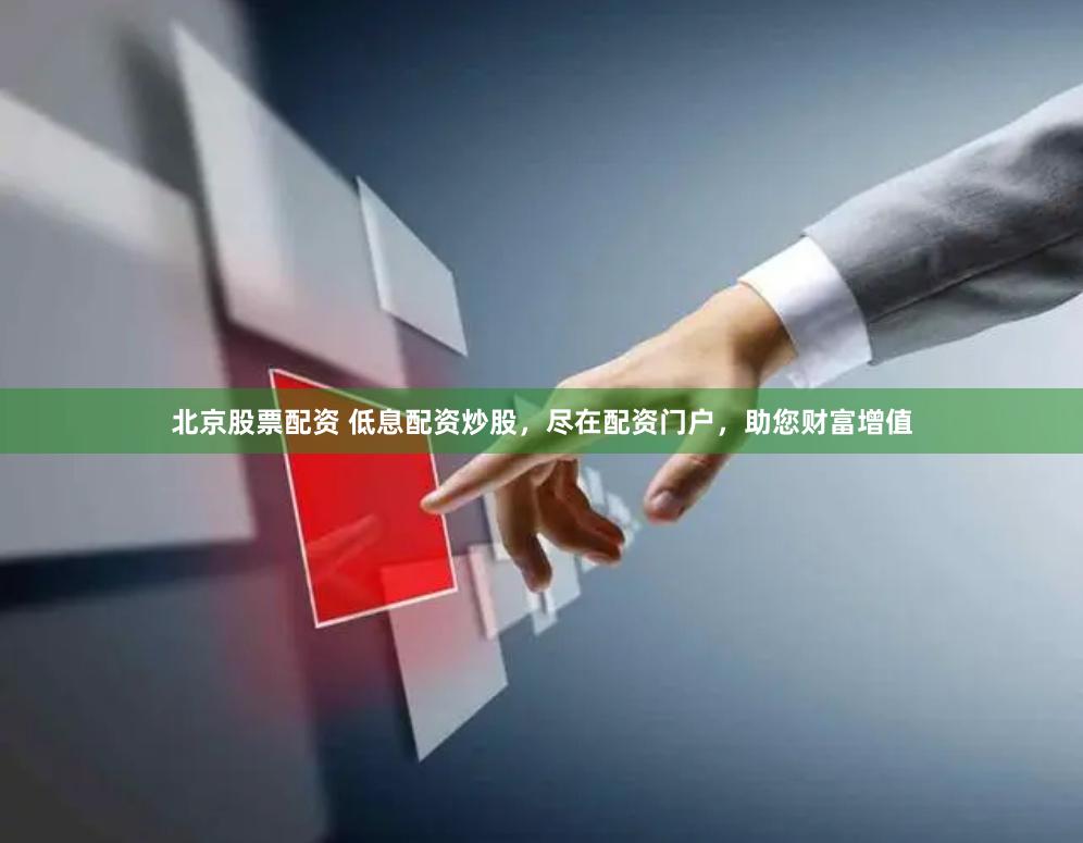 北京股票配资 低息配资炒股，尽在配资门户，助您财富增值