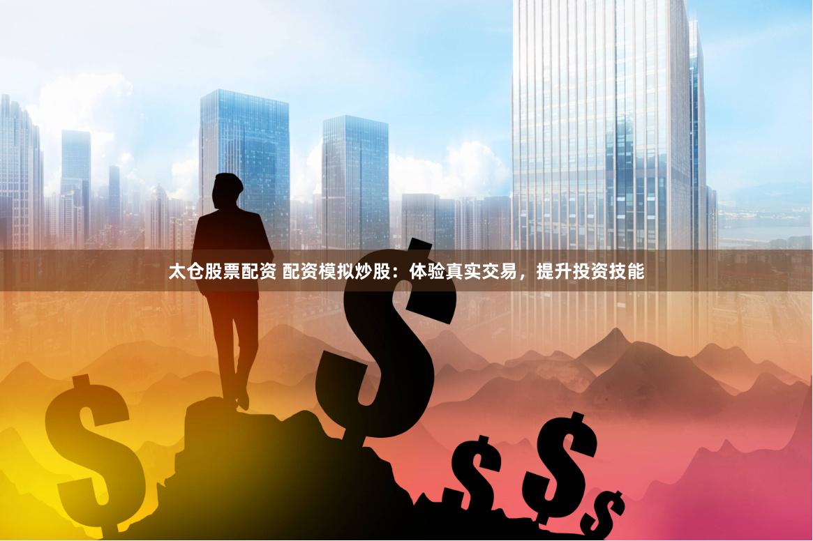 太仓股票配资 配资模拟炒股：体验真实交易，提升投资技能