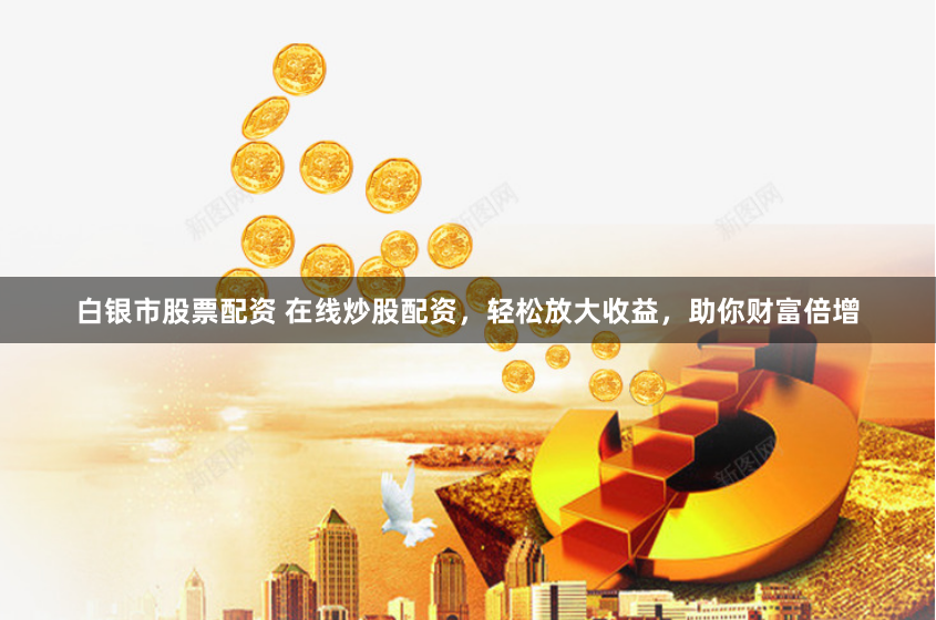 白银市股票配资 在线炒股配资，轻松放大收益，助你财富倍增