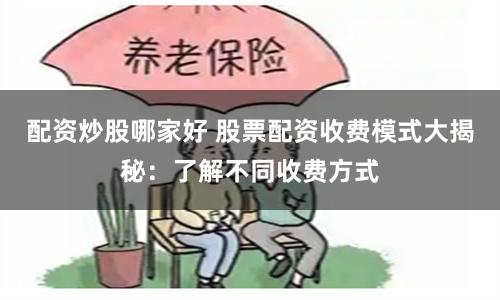 配资炒股哪家好 股票配资收费模式大揭秘：了解不同收费方式