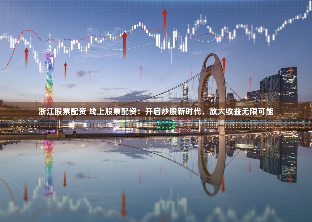 浙江股票配资 线上股票配资：开启炒股新时代，放大收益无限可能