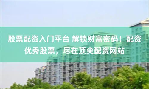 股票配资入门平台 解锁财富密码！配资优秀股票，尽在顶尖配资网站