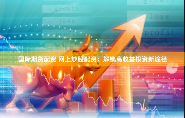 国际期货配资 网上炒股配资：解锁高收益投资新途径