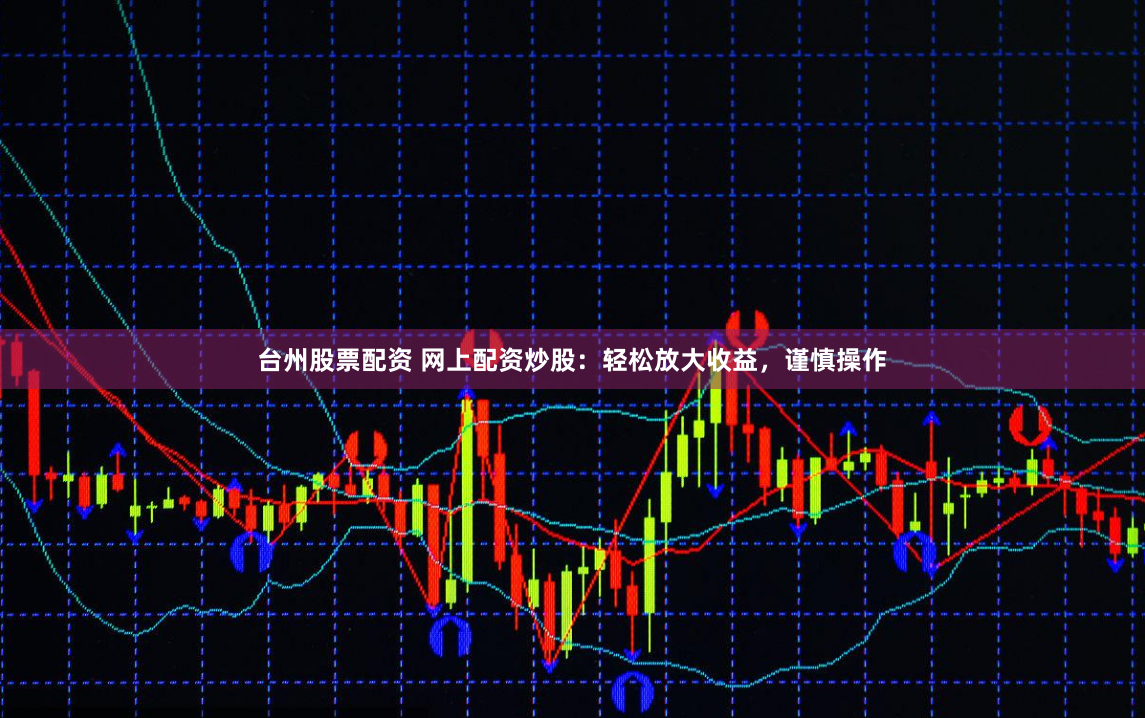 台州股票配资 网上配资炒股：轻松放大收益，谨慎操作