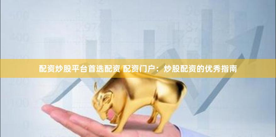 配资炒股平台首选配资 配资门户：炒股配资的优秀指南