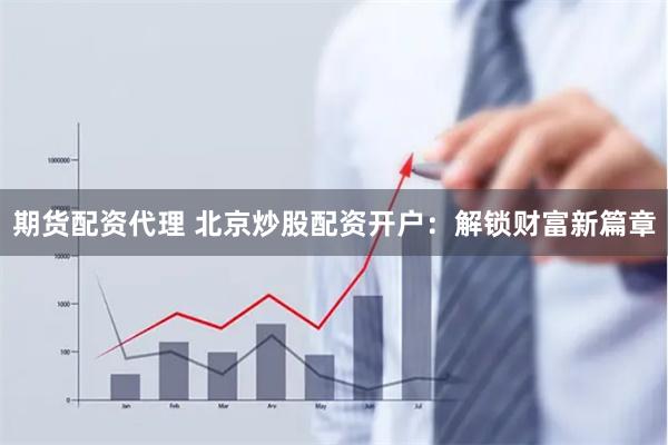 期货配资代理 北京炒股配资开户：解锁财富新篇章