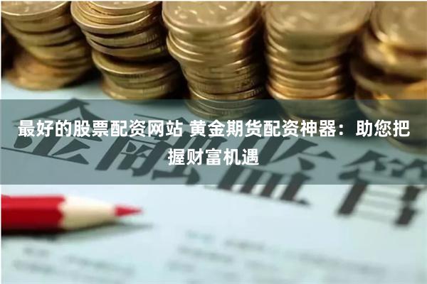 最好的股票配资网站 黄金期货配资神器：助您把握财富机遇