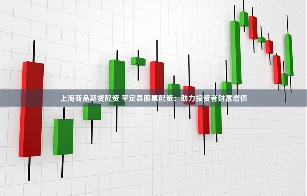 上海商品期货配资 平定县股票配资：助力投资者财富增值