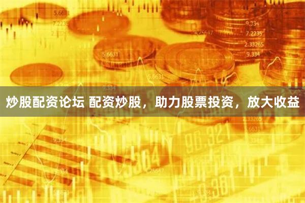 炒股配资论坛 配资炒股，助力股票投资，放大收益