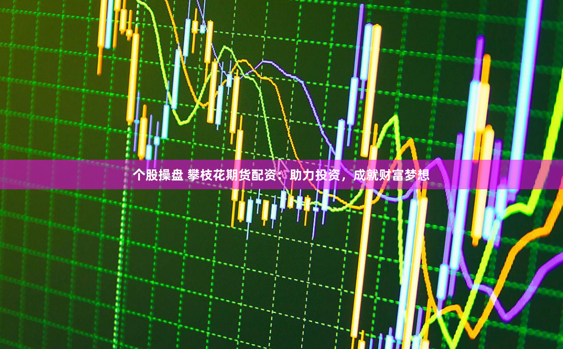 个股操盘 攀枝花期货配资：助力投资，成就财富梦想