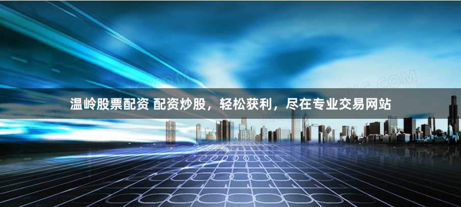 温岭股票配资 配资炒股，轻松获利，尽在专业交易网站