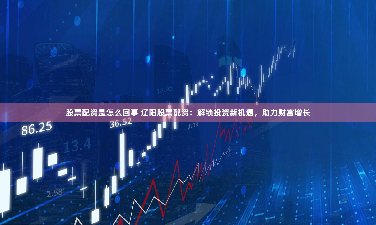 股票配资是怎么回事 辽阳股票配资：解锁投资新机遇，助力财富增长