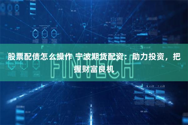 股票配债怎么操作 宁波期货配资：助力投资，把握财富良机