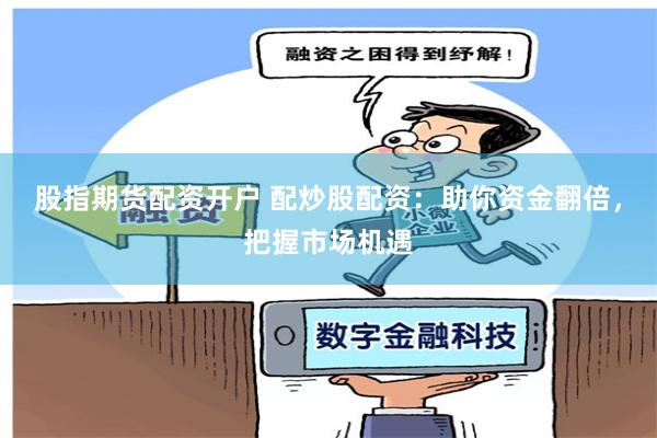 股指期货配资开户 配炒股配资：助你资金翻倍，把握市场机遇