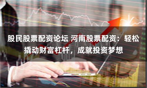 股民股票配资论坛 河南股票配资：轻松撬动财富杠杆，成就投资梦想