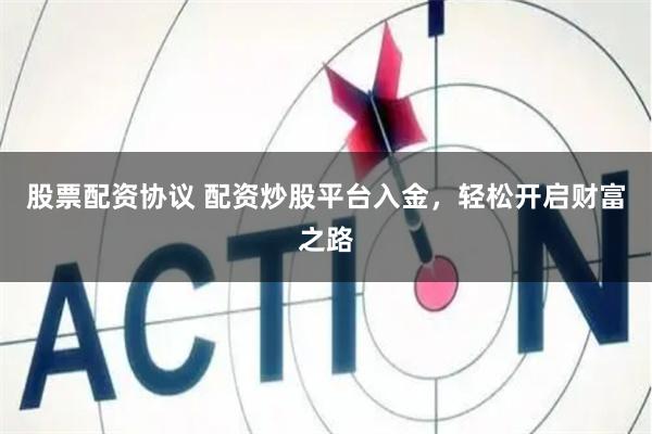 股票配资协议 配资炒股平台入金，轻松开启财富之路