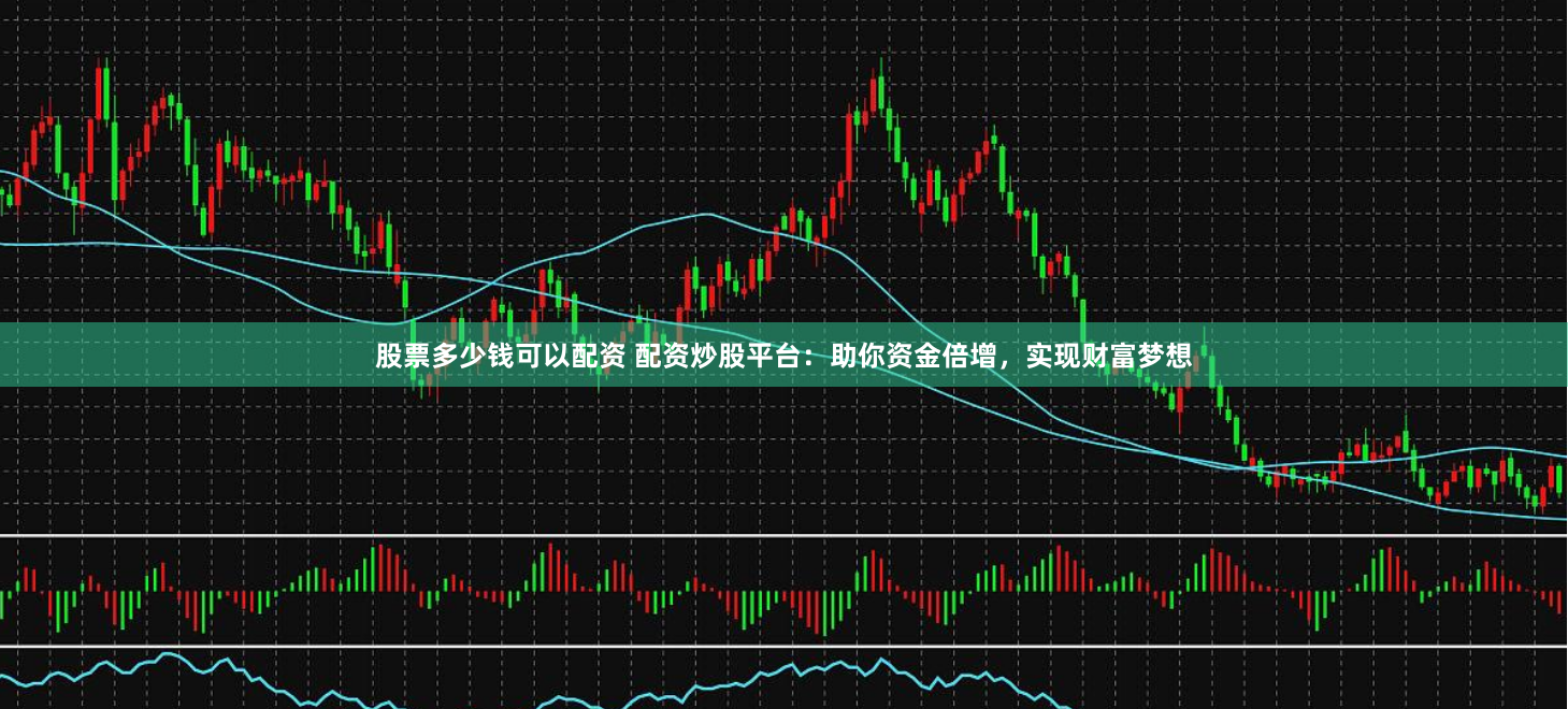 股票多少钱可以配资 配资炒股平台：助你资金倍增，实现财富梦想