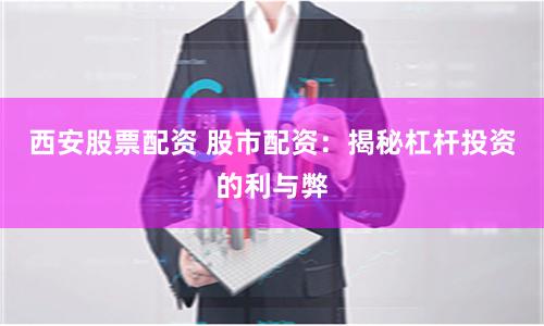 西安股票配资 股市配资：揭秘杠杆投资的利与弊
